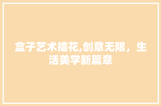 盒子艺术插花,创意无限，生活美学新篇章 花木行情