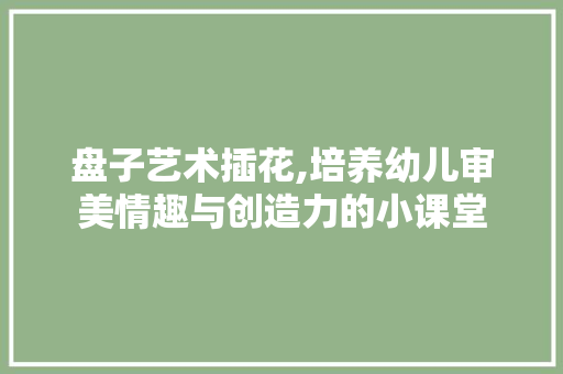 盘子艺术插花,培养幼儿审美情趣与创造力的小课堂 花木行情