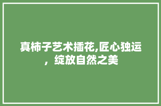 真柿子艺术插花,匠心独运，绽放自然之美