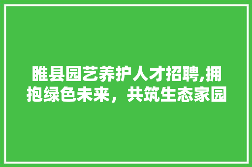 睢县园艺养护人才招聘,拥抱绿色未来，共筑生态家园 花卉百科
