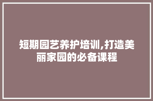 短期园艺养护培训,打造美丽家园的必备课程 造型技术