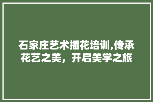 石家庄艺术插花培训,传承花艺之美，开启美学之旅