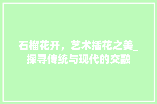 石榴花开，艺术插花之美_探寻传统与现代的交融