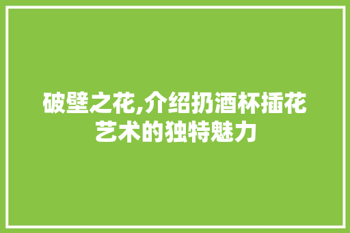 破壁之花,介绍扔酒杯插花艺术的独特魅力