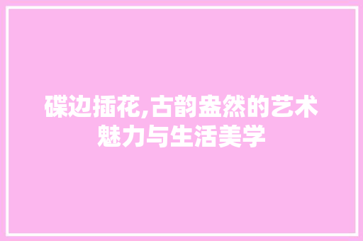 碟边插花,古韵盎然的艺术魅力与生活美学 绿化类
