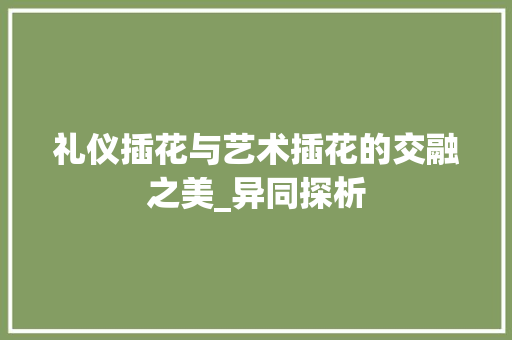 礼仪插花与艺术插花的交融之美_异同探析 绿化类 礼仪插花与艺术插花的交融之美_异同探析 绿化类