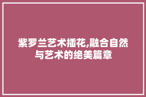 紫罗兰艺术插花,融合自然与艺术的绝美篇章 种植技术