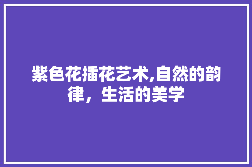 紫色花插花艺术,自然的韵律，生活的美学