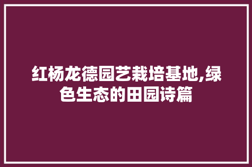 红杨龙德园艺栽培基地,绿色生态的田园诗篇