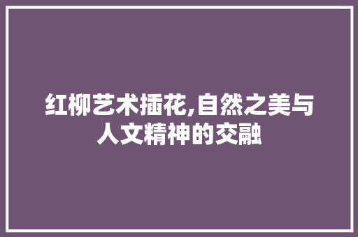 红柳艺术插花,自然之美与人文精神的交融
