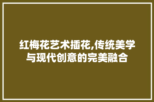 红梅花艺术插花,传统美学与现代创意的完美融合