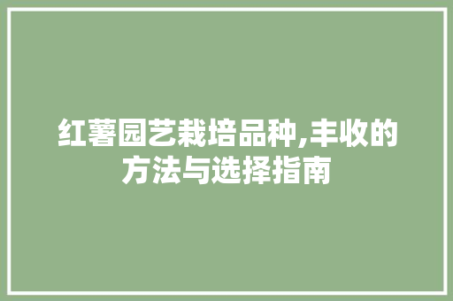 红薯园艺栽培品种,丰收的方法与选择指南
