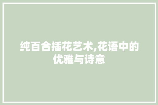 纯百合插花艺术,花语中的优雅与诗意