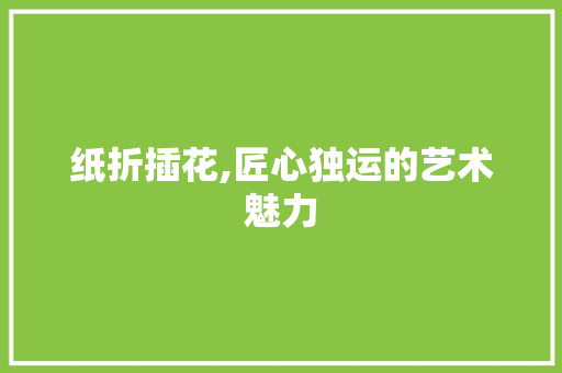 纸折插花,匠心独运的艺术魅力 花木行情