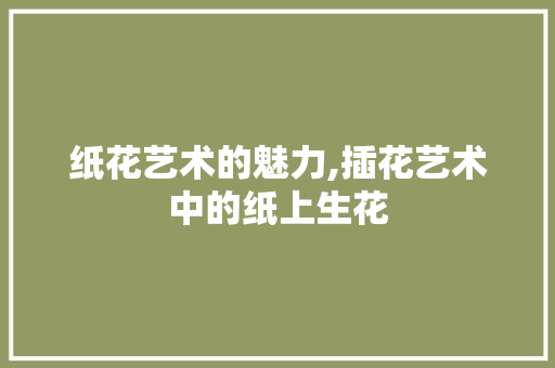 纸花艺术的魅力,插花艺术中的纸上生花