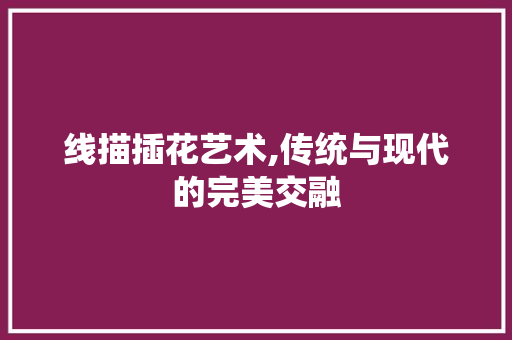 线描插花艺术,传统与现代的完美交融