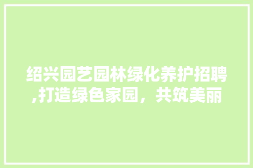 绍兴园艺园林绿化养护招聘,打造绿色家园，共筑美丽未来