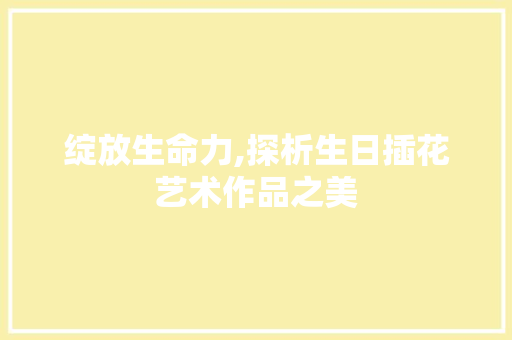 绽放生命力,探析生日插花艺术作品之美 病虫防治 绽放生命力,探析生日插花艺术作品之美 病虫防治