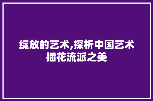 绽放的艺术,探析中国艺术插花流派之美