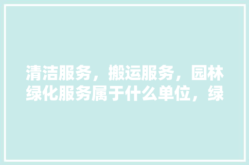 清洁服务，搬运服务，园林绿化服务属于什么单位，绿化工是属于后勤类吗。