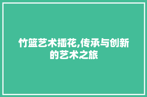 竹篮艺术插花,传承与创新的艺术之旅 花木行情