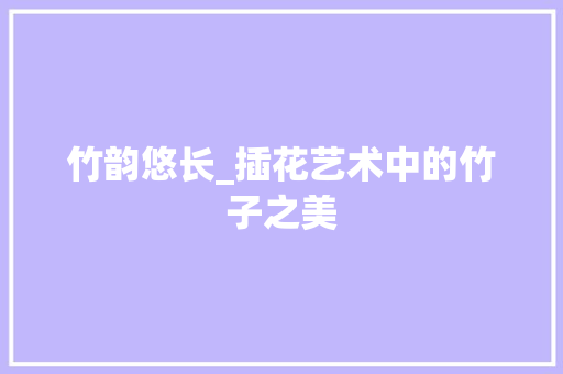 竹韵悠长_插花艺术中的竹子之美