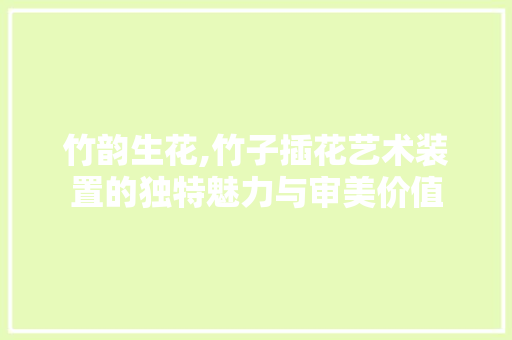 竹韵生花,竹子插花艺术装置的独特魅力与审美价值