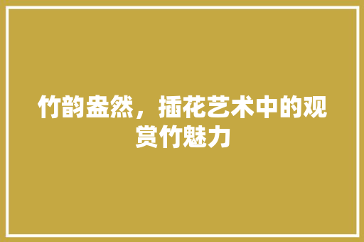 竹韵盎然，插花艺术中的观赏竹魅力