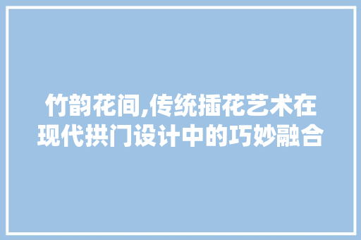 竹韵花间,传统插花艺术在现代拱门设计中的巧妙融合