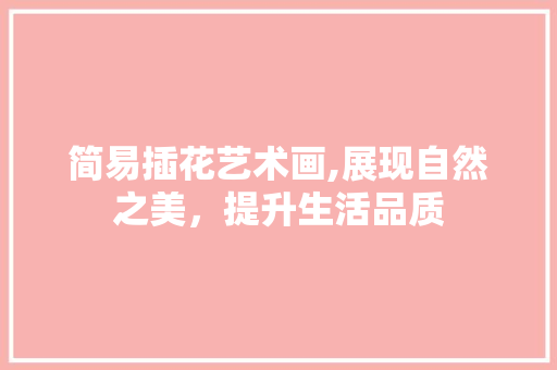 简易插花艺术画,展现自然之美，提升生活品质