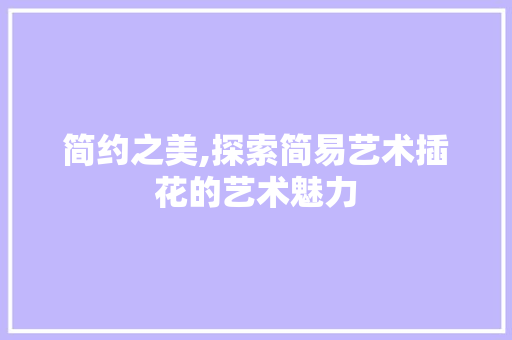 简约之美,探索简易艺术插花的艺术魅力