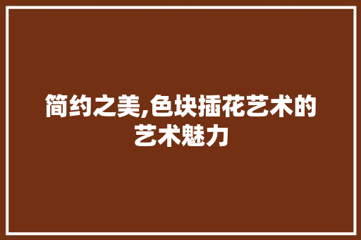 简约之美,色块插花艺术的艺术魅力