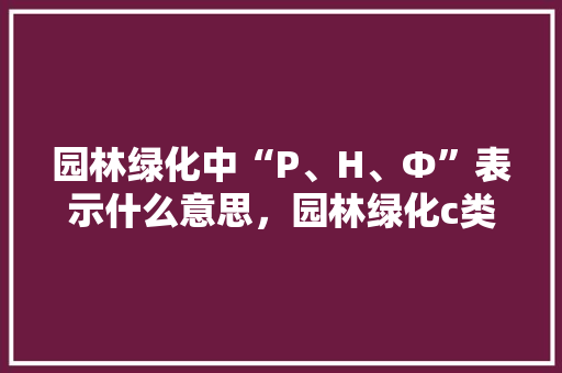 园林绿化中“P、H、Ф”表示什么意思，园林绿化c类表格图片。  第1张 园林绿化中“P、H、Ф”表示什么意思，园林绿化c类表格图片。 绿化类