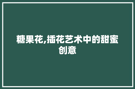 糖果花,插花艺术中的甜蜜创意