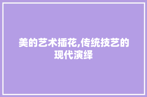 美的艺术插花,传统技艺的现代演绎