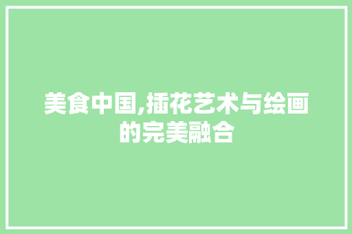 美食中国,插花艺术与绘画的完美融合