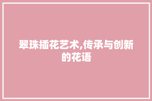 翠珠插花艺术,传承与创新的花语