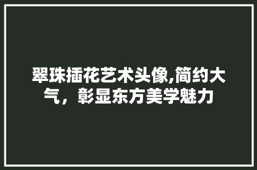 翠珠插花艺术头像,简约大气，彰显东方美学魅力 花木行情