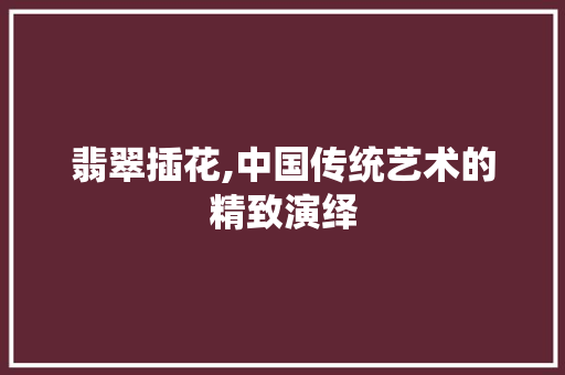 翡翠插花,中国传统艺术的精致演绎