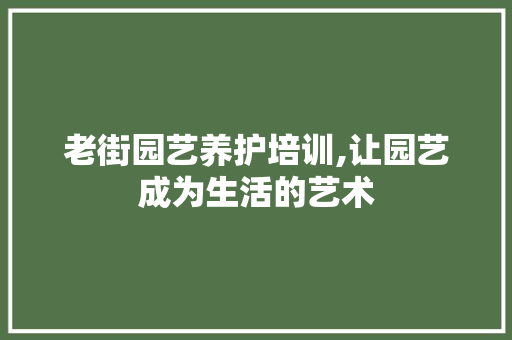 老街园艺养护培训,让园艺成为生活的艺术