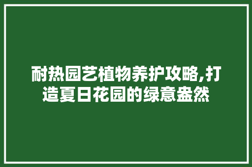 耐热园艺植物养护攻略,打造夏日花园的绿意盎然