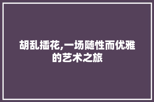 胡乱插花,一场随性而优雅的艺术之旅