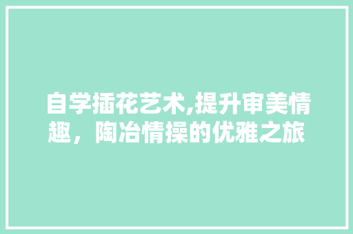 自学插花艺术,提升审美情趣，陶冶情操的优雅之旅 果苗类