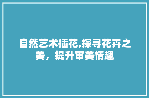 自然艺术插花,探寻花卉之美，提升审美情趣 苗木百科
