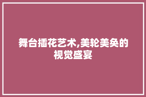 舞台插花艺术,美轮美奂的视觉盛宴 种子类