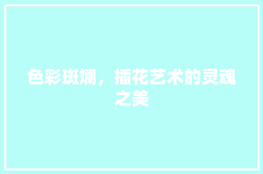 色彩斑斓，插花艺术的灵魂之美