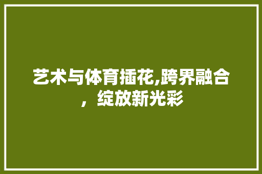 艺术与体育插花,跨界融合，绽放新光彩 花木行情