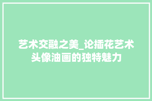 艺术交融之美_论插花艺术头像油画的独特魅力