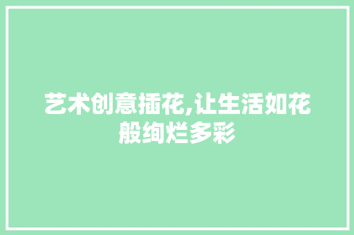 艺术创意插花,让生活如花般绚烂多彩