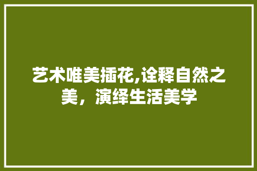艺术唯美插花,诠释自然之美，演绎生活美学 种植技术